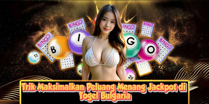 Trik Maksimalkan Peluang Menang Jackpot di Togel Bulgaria